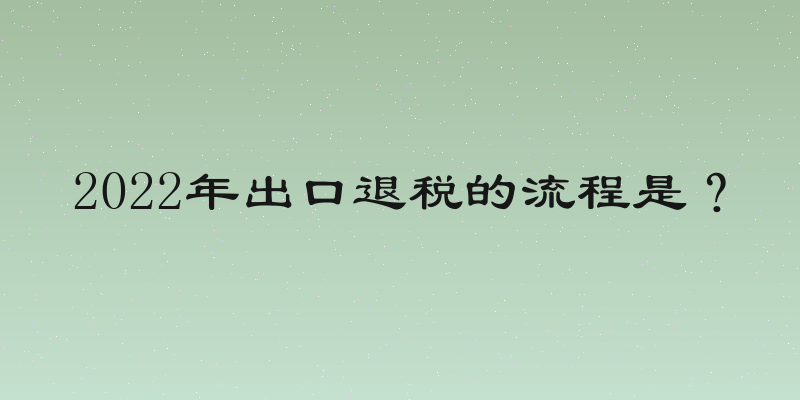 2022年出口退税的流程是？