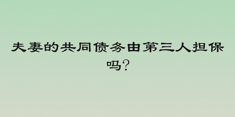 夫妻的共同债务由第三人担保吗?