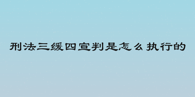 刑法三缓四宣判是怎么执行的