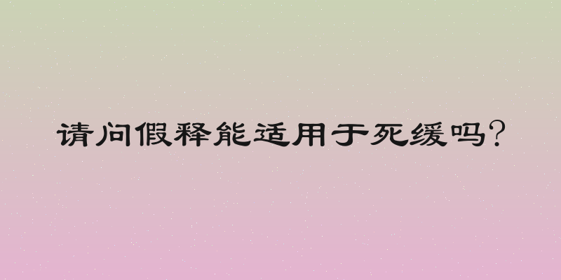 请问假释能适用于死缓吗?