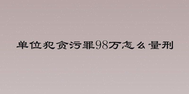 单位犯贪污罪98万怎么量刑
