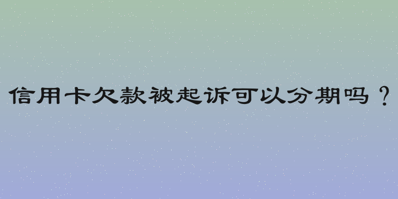信用卡欠款被起诉可以分期吗？