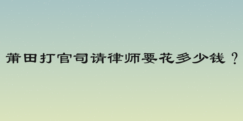 莆田打官司请律师要花多少钱？