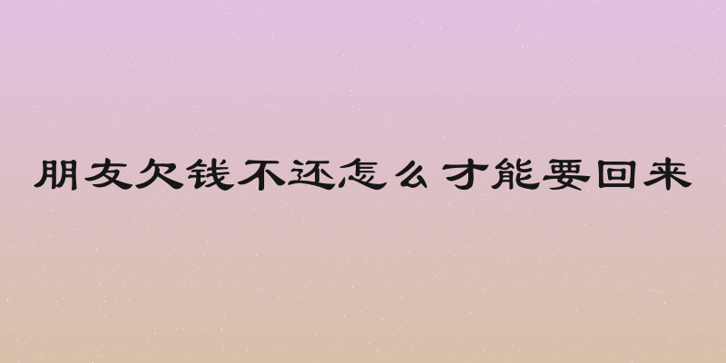 朋友欠钱不还怎么才能要回来
