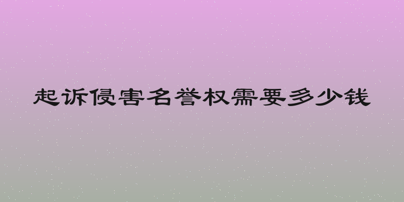 起诉侵害名誉权需要多少钱