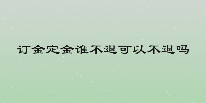 订金定金谁不退可以不退吗