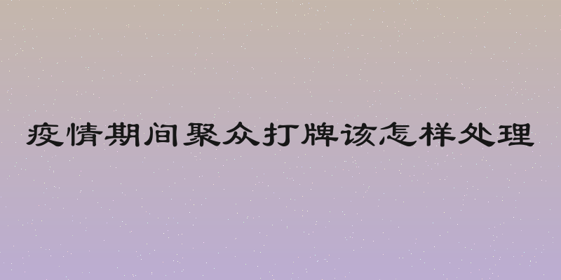 疫情期间聚众打牌该怎样处理