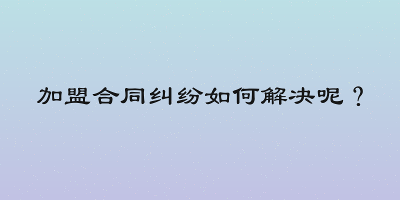 加盟合同纠纷如何解决呢？