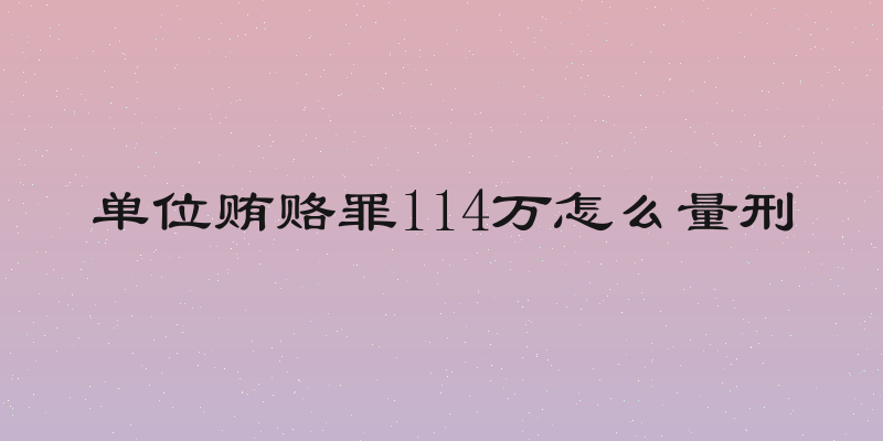 单位贿赂罪114万怎么量刑