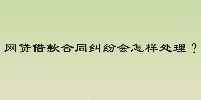 网贷借款合同纠纷会怎样处理？