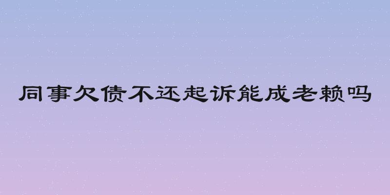 同事欠债不还起诉能成老赖吗