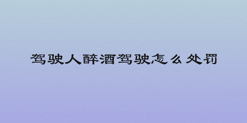 驾驶人醉酒驾驶怎么处罚