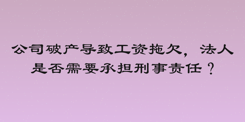 公司破产导致工资拖欠，法人是否需要承担刑事责任？