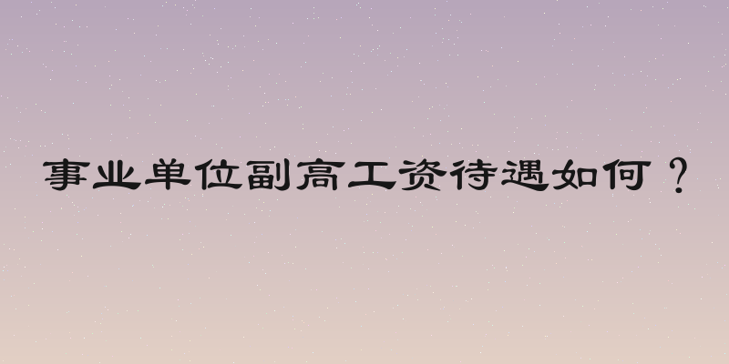 事业单位副高工资待遇如何？