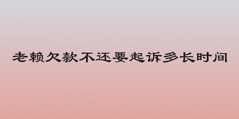 老赖欠款不还要起诉多长时间