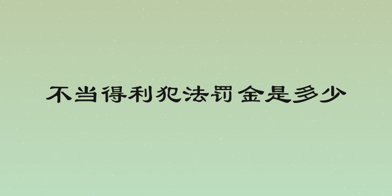 不当得利犯法罚金是多少