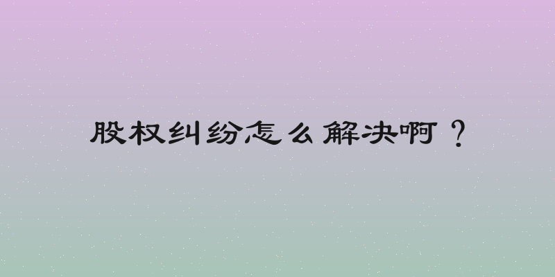 股权纠纷怎么解决啊？