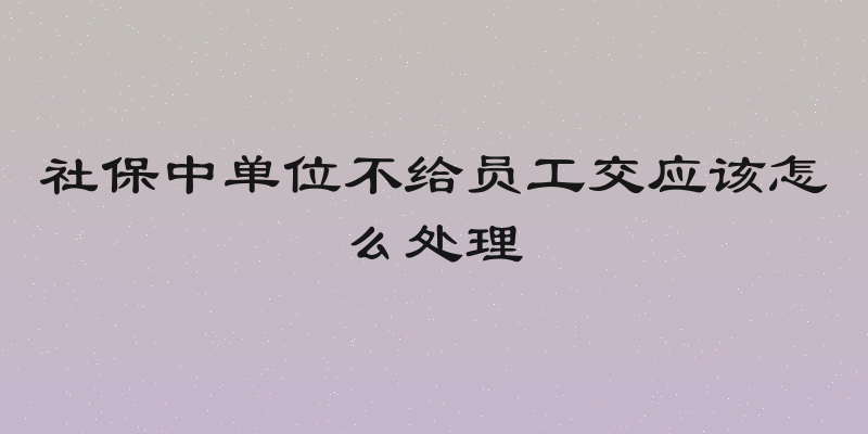 社保中单位不给员工交应该怎么处理