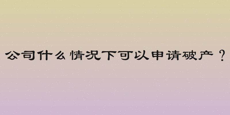 公司什么情况下可以申请破产？