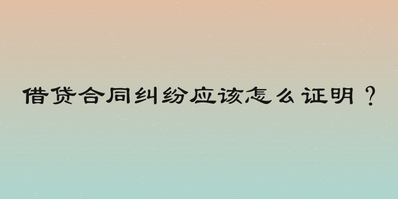 借贷合同纠纷应该怎么证明？