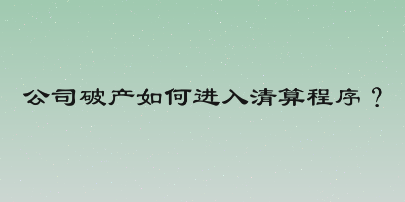 公司破产如何进入清算程序？