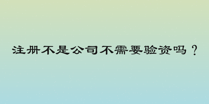 注册不是公司不需要验资吗？
