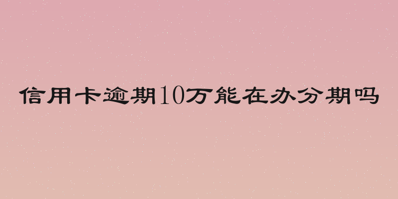 信用卡逾期10万能在办分期吗