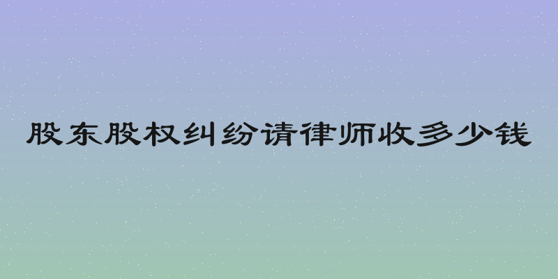 股东股权纠纷请律师收多少钱