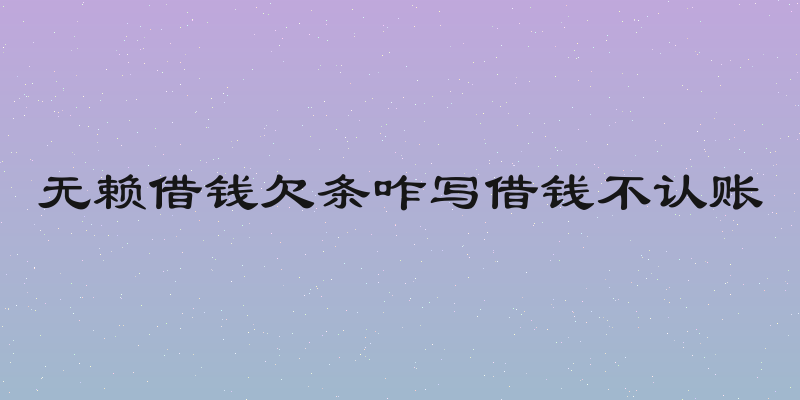 无赖借钱欠条咋写借钱不认账