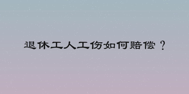 退休工人工伤如何赔偿？