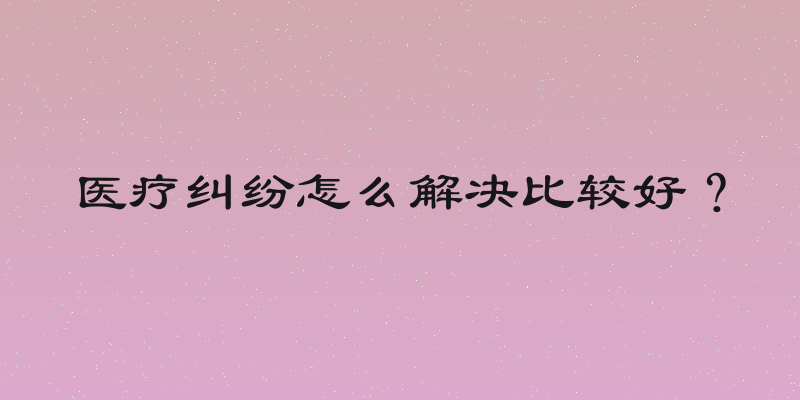 医疗纠纷怎么解决比较好？