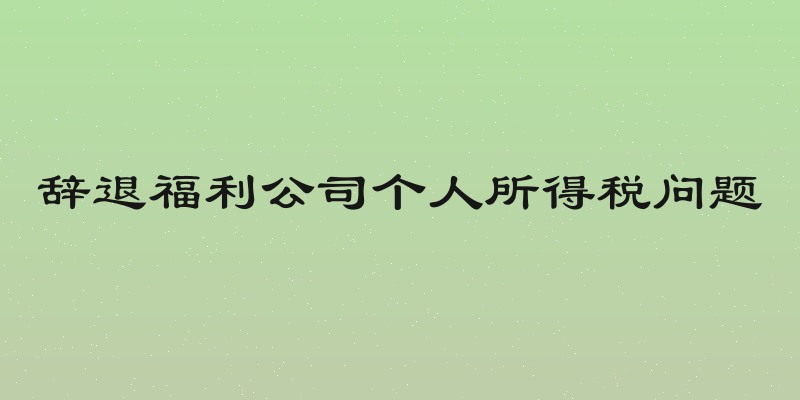 辞退福利公司个人所得税问题