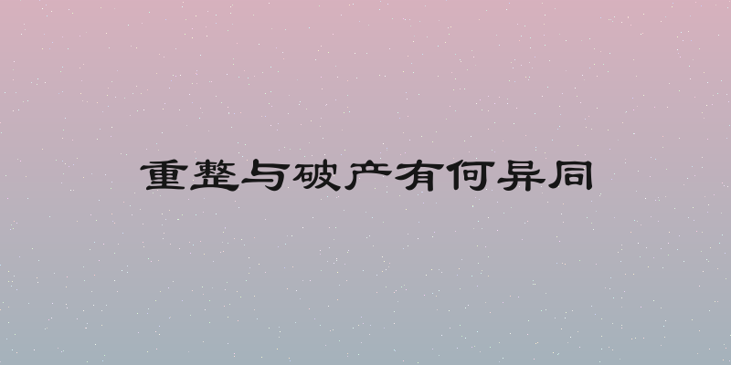 重整与破产有何异同