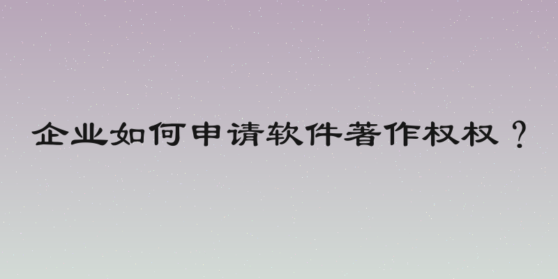 企业如何申请软件著作权权？
