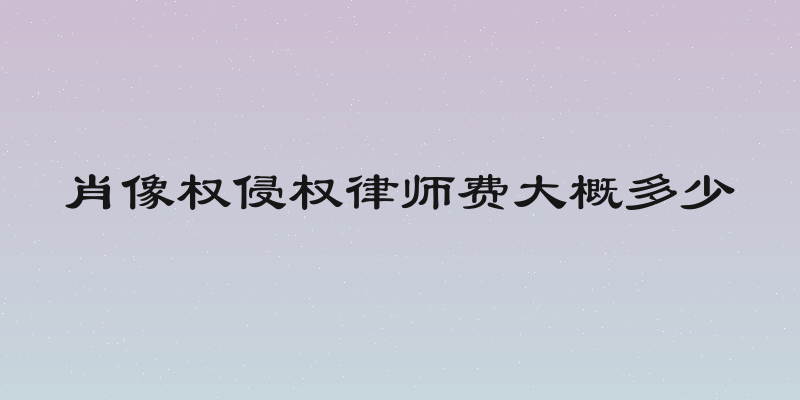 肖像权侵权律师费大概多少