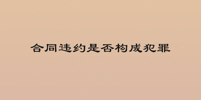 合同违约是否构成犯罪