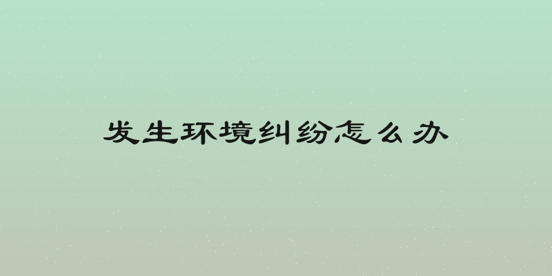 发生环境纠纷怎么办
