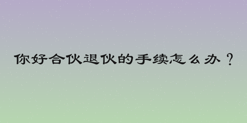 你好合伙退伙的手续怎么办？
