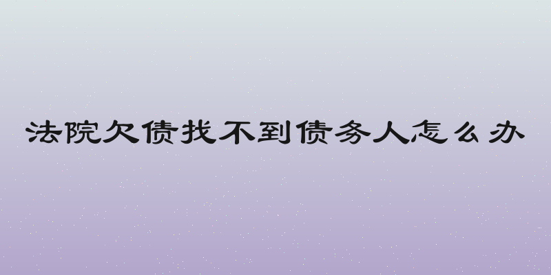 法院欠债找不到债务人怎么办