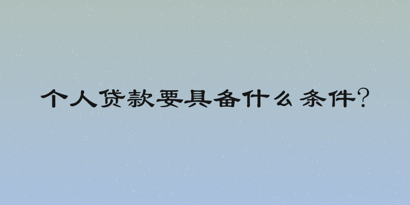 个人贷款要具备什么条件?