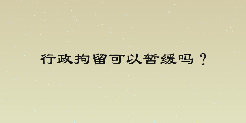 行政拘留可以暂缓吗？