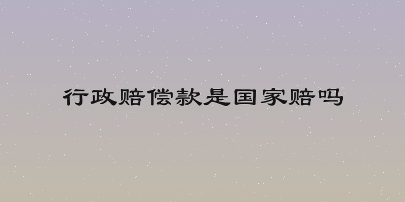 行政赔偿款是国家赔吗