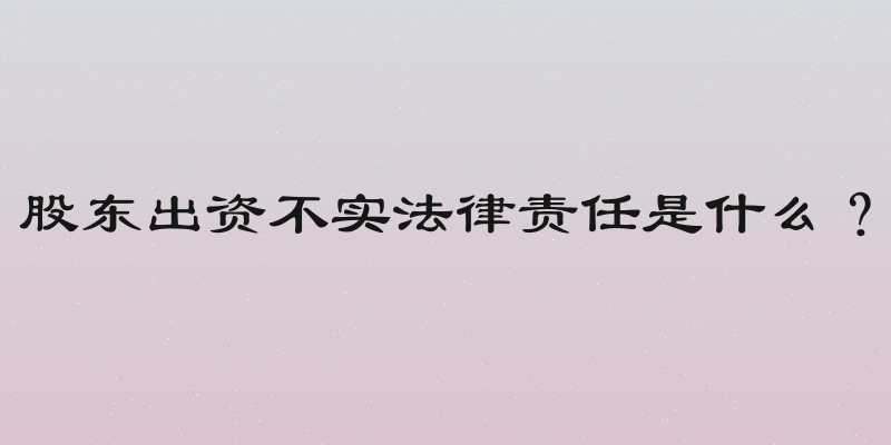 股东出资不实法律责任是什么？