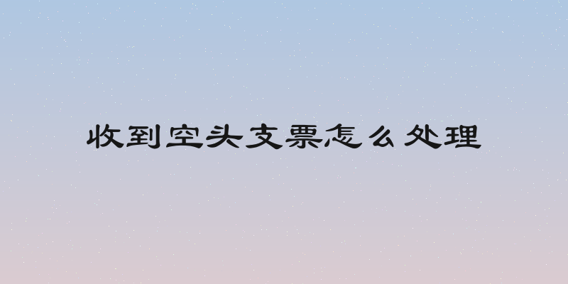 收到空头支票怎么处理