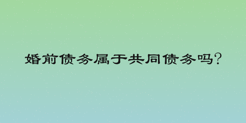 婚前债务属于共同债务吗?