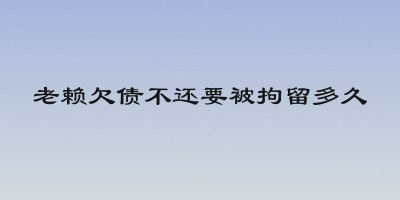老赖欠债不还要被拘留多久