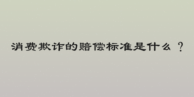 消费欺诈的赔偿标准是什么？
