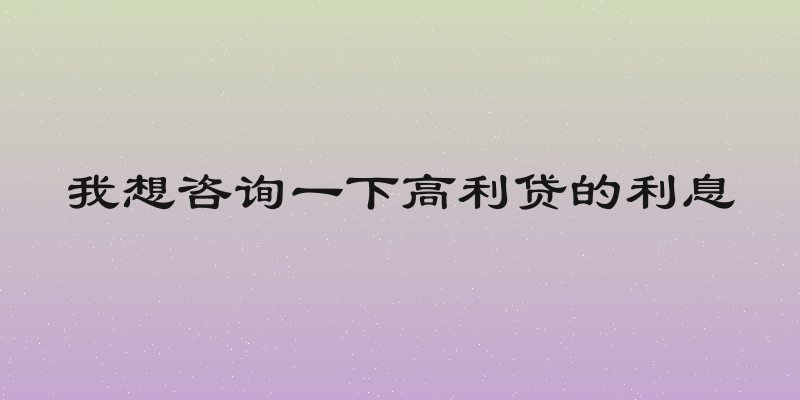 我想咨询一下高利贷的利息