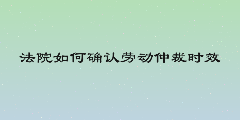 法院如何确认劳动仲裁时效