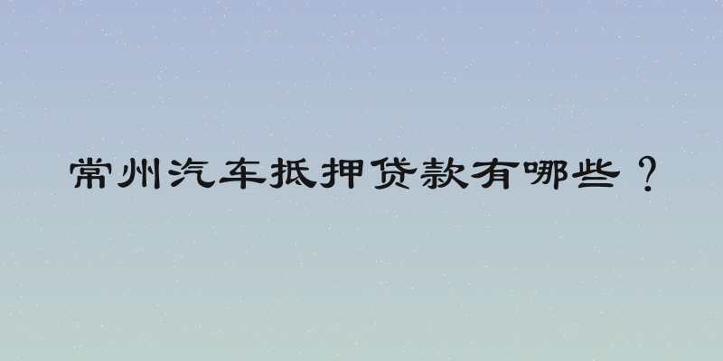 常州汽车抵押贷款有哪些？